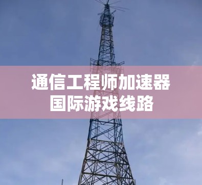 通信工程师加速器国际游戏线路