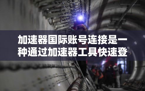 加速器国际账号连接是一种通过加速器工具快速登录国际账号的技术，适用于跨地区的用户。以下是详细的步骤指南