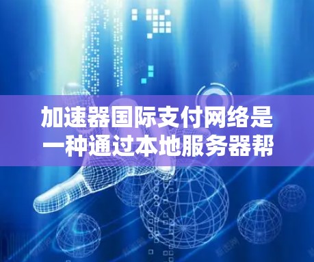 加速器国际支付网络是一种通过本地服务器帮助用户快速完成国际支付的网络体系。以下是关于该网络的详细总结