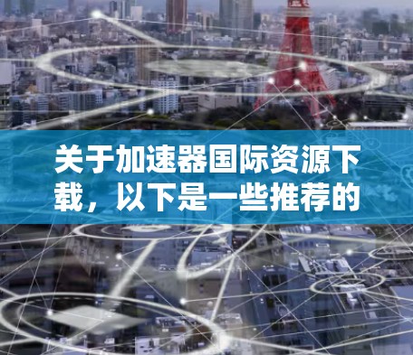 关于加速器国际资源下载，以下是一些推荐的网站和方法，帮助您快速下载国际资源