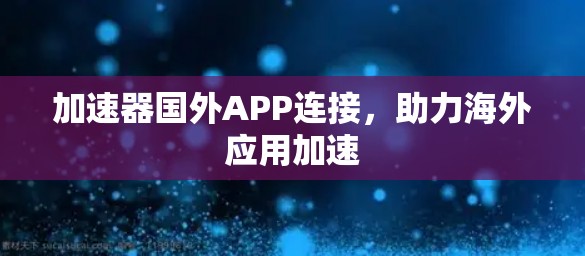 加速器国外APP连接，助力海外应用加速