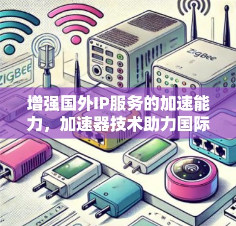 增强国外IP服务的加速能力，加速器技术助力国际通信