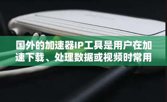 国外的加速器IP工具是用户在加速下载、处理数据或视频时常用的手段，尤其适用于需要快速下载文件或进行在线服务的用户。以下是对这些工具的详细总结