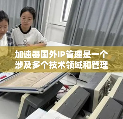 加速器国外IP管理是一个涉及多个技术领域和管理策略的任务，旨在有效管理和维护国外加速服务器。以下是一个详细且结构化的解释，帮助你更好地理解这一过程