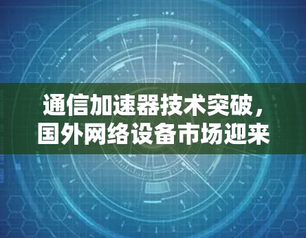 通信加速器技术突破，国外网络设备市场迎来新机遇