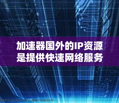加速器国外的IP资源是提供快速网络服务的平台，这些平台通常来自其他国家。以下是一些主要的加速器国外IP资源，以及它们的特点和选择建议