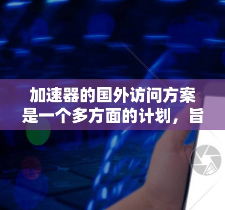 加速器的国外访问方案是一个多方面的计划，旨在通过加速技术、合作和促进国际合作，实现对外交流的目标。以下是对该方案的详细总结和分析
