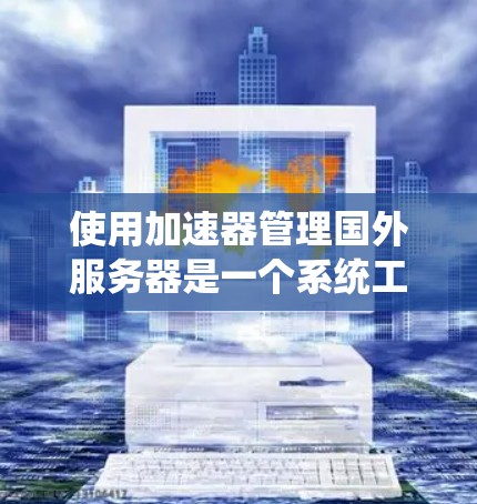 使用加速器管理国外服务器是一个系统工程，涉及多个方面，需要综合考虑配置、安全、兼容性和用户体验。以下是详细的步骤指南