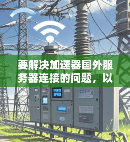 要解决加速器国外服务器连接的问题，以下是一步步的解决方案