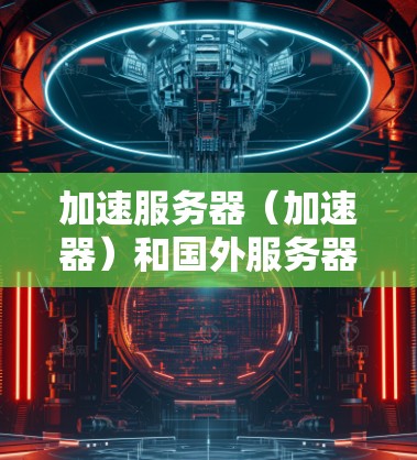 加速服务器（加速器）和国外服务器的排行是根据多种因素来评估的，具体评价标准可能因平台或服务器类型而异。以下是一些常见的评价标准和推荐方向，供您参考