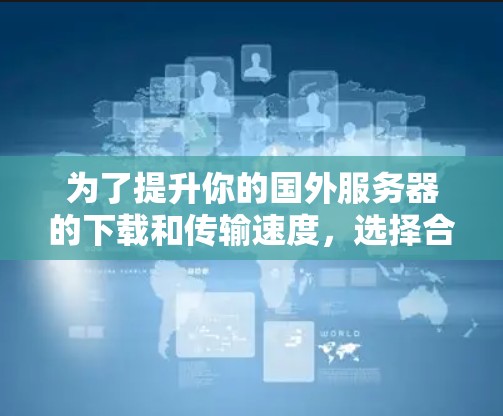为了提升你的国外服务器的下载和传输速度，选择合适的加速器是关键。以下是一些详细的指导，帮助你更好地选择适合的加速器