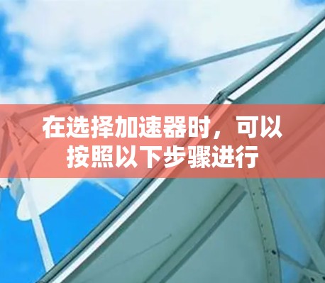 在选择加速器时，可以按照以下步骤进行