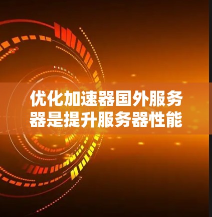 优化加速器国外服务器是提升服务器性能的关键步骤，通过科学的配置、优化和管理，可以有效减少延迟和网络使用。以下是优化加速器的详细步骤