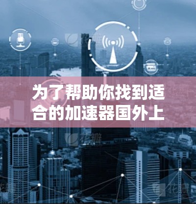 为了帮助你找到适合的加速器国外上网软件，以下是一些推荐和详细的步骤说明
