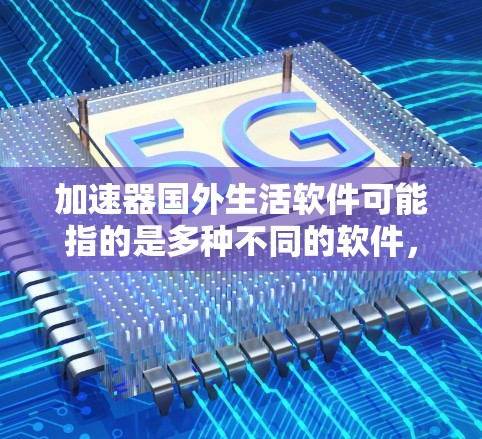 加速器国外生活软件可能指的是多种不同的软件，具体含义取决于上下文。以下是一些可能的解释