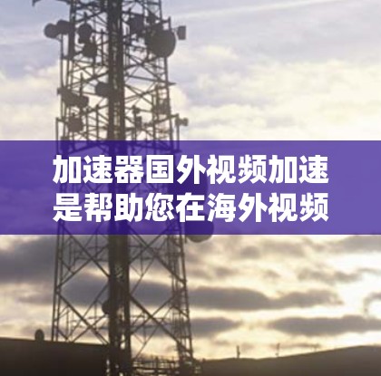 加速器国外视频加速是帮助您在海外视频平台快速下载和观看视频的一种方式。以下是一些常见的加速器和使用方法