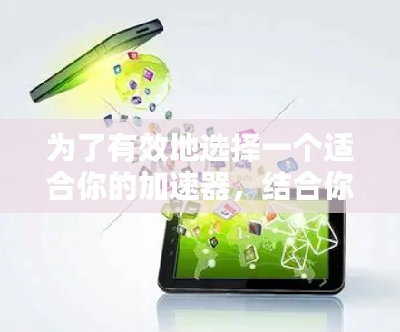为了有效地选择一个适合你的加速器，结合你的需求、网络条件、安全性和下载效率等因素，以下是基于综合分析的推荐