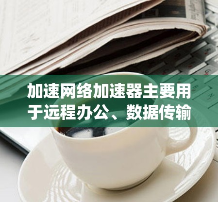 加速网络加速器主要用于远程办公、数据传输、文件分享等场景，帮助用户加速网络速度。以下是一些 commonly used 国外网络加速器推荐，供您参考