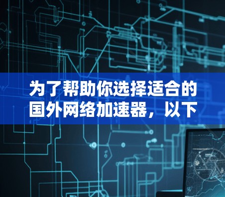 为了帮助你选择适合的国外网络加速器，以下是详细的分析和推荐