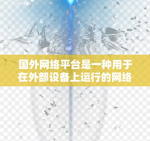 国外网络平台是一种用于在外部设备上运行的网络服务，旨在提供网络连接和数据传输功能。以下是对这些平台的详细分类和总结