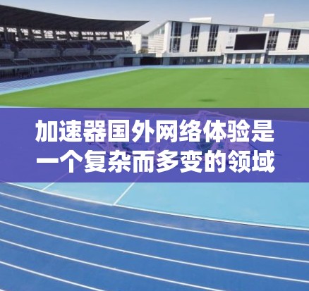 加速器国外网络体验是一个复杂而多变的领域，旨在帮助用户快速连接到国外网络资源。以下是针对加速器国外网络体验的系统总结