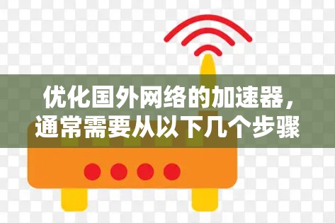 优化国外网络的加速器，通常需要从以下几个步骤开始，确保网络的安全和高效。以下是一些常见的优化步骤和注意事项