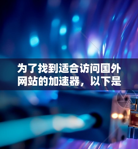 为了找到适合访问国外网站的加速器，以下是一个有条理的步骤指南