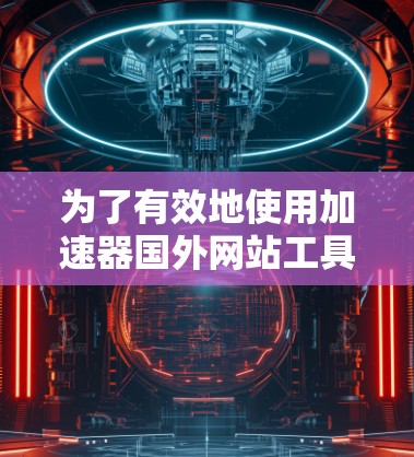 为了有效地使用加速器国外网站工具，可以按照以下步骤进行