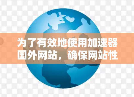 为了有效地使用加速器国外网站，确保网站性能提升和用户体验良好，可以按照以下步骤进行