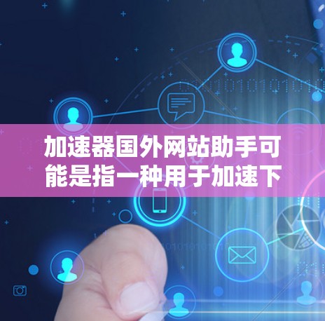 加速器国外网站助手可能是指一种用于加速下载国外网站的工具。国外网站通常指的是那些位于国外的网站，可能需要通过国际网络或复杂的网络路径来访问。以下是一些可能的解释和建议