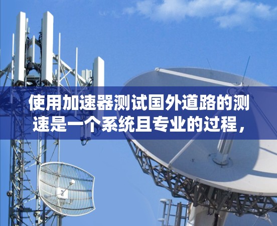 使用加速器测试国外道路的测速是一个系统且专业的过程，涉及多个步骤和专业知识。以下是详细的步骤指南，帮助您系统地进行测试