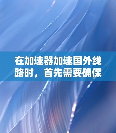 在加速器加速国外线路时，首先需要确保您选择了可靠的安全加速器，以避免感染病毒或恶意软件。以下是几种可靠的安全加速器推荐