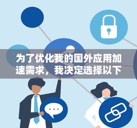为了优化我的国外应用加速需求，我决定选择以下工具，基于以下考虑