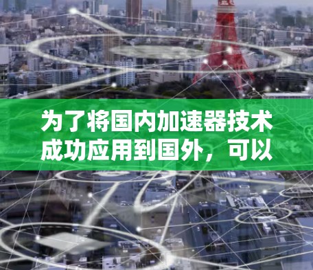 为了将国内加速器技术成功应用到国外，可以按照以下步骤进行