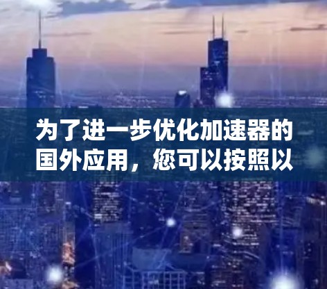 为了进一步优化加速器的国外应用，您可以按照以下步骤进行系统性优化