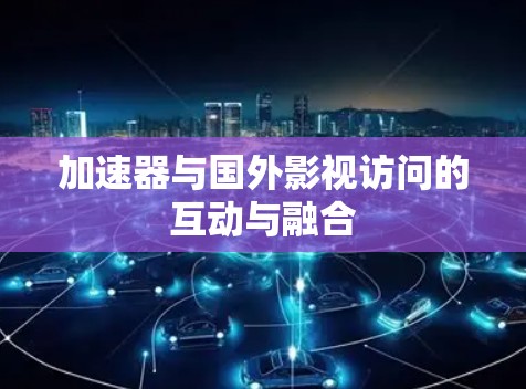 加速器与国外影视访问的互动与融合