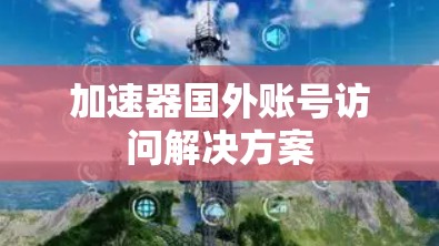 加速器国外账号访问解决方案