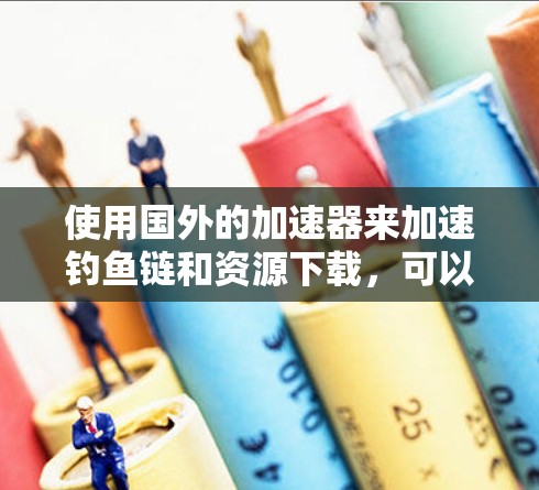 使用国外的加速器来加速钓鱼链和资源下载，可以显著提升游戏体验和资源获取效率。以下是一步步的指南，帮助您高效使用国外加速器