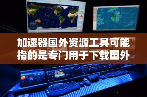 加速器国外资源工具可能指的是专门用于下载国外资源的加速器软件或工具。以下是一些常见的加速器和资源下载工具，供您参考