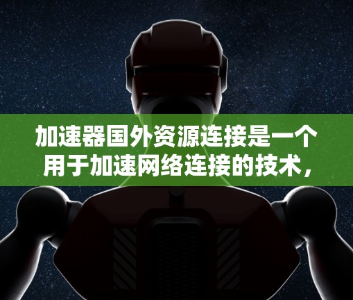 加速器国外资源连接是一个用于加速网络连接的技术，主要帮助用户在国外获得更快的网络连接。以下是关于加速器国外资源连接的详细步骤和解释