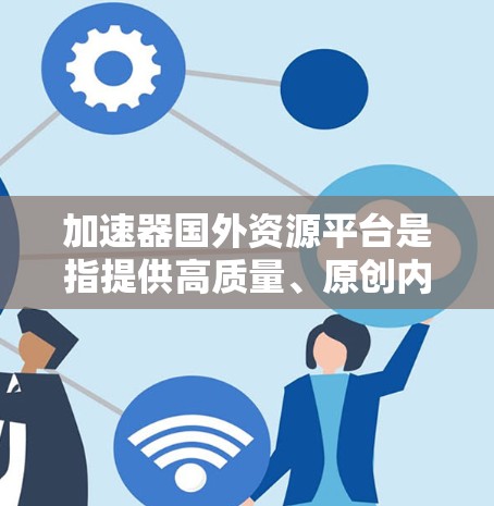 加速器国外资源平台是指提供高质量、原创内容的国际资源平台，这些平台通常在中国提供和访问，满足国内用户对高质量内容的需求。以下是关于这些平台的详细分析
