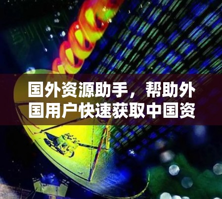 国外资源助手，帮助外国用户快速获取中国资源的工具
