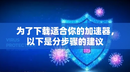 为了下载适合你的加速器，以下是分步骤的建议