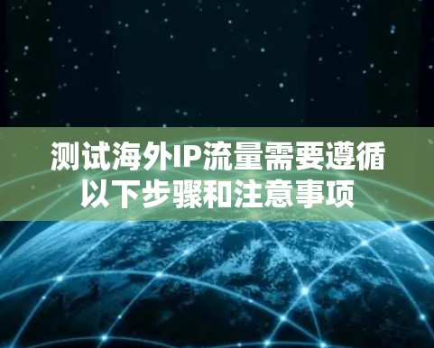 测试海外IP流量需要遵循以下步骤和注意事项