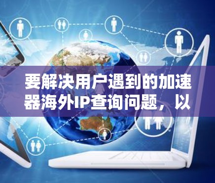 要解决用户遇到的加速器海外IP查询问题，以下是逐步的解决方案