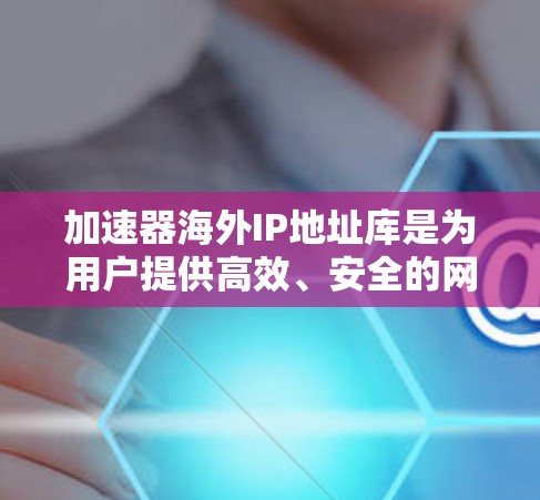 加速器海外IP地址库是为用户提供高效、安全的网络连接工具，特别设计用于不同国家使用不同IP地址。以下是其主要功能和使用方法