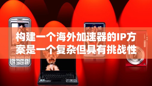 构建一个海外加速器的IP方案是一个复杂但具有挑战性的任务，涉及多个子方面的整合和优化。以下是一个系统化的步骤指南，涵盖各个关键部分