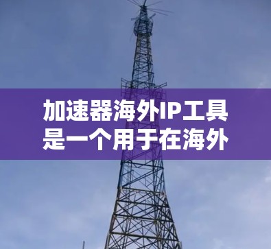 加速器海外IP工具是一个用于在海外提供加速服务的工具，主要针对网络流量的加速和IP地址的查询。以下是关于该概念的详细分析