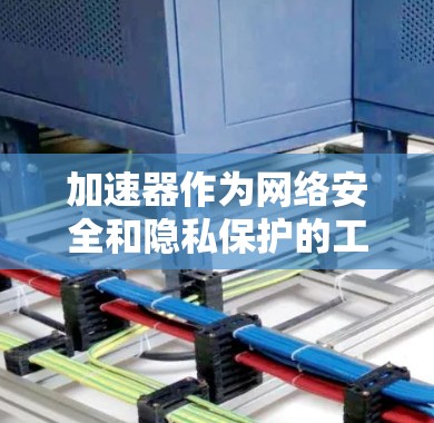 加速器作为网络安全和隐私保护的工具，对于管理海外IP地址的访问是非常重要的。以下是关于如何有效管理海外IP地址的策略和方法