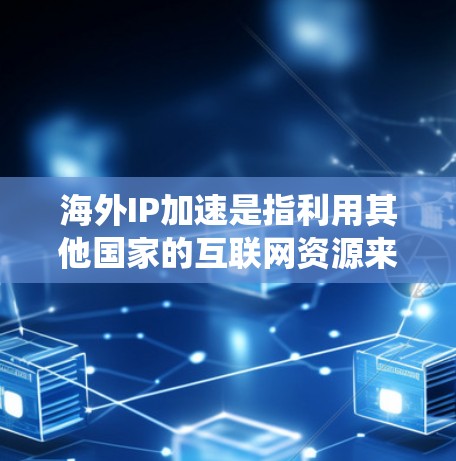 海外IP加速是指利用其他国家的互联网资源来加速本地用户的需求，通常通过使用国际化的加速器来实现。以下是对海外IP加速的系统总结